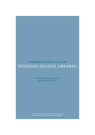 PANORAMA SETORIAL 2015-2018 
RESÍDUOS SÓLIDOS URBANOS 
Guilherme Guimarães Martins 
Raphael Duarte Stein* 
*Respectivamente, gerente e coordenador do Departamento 
de Meio Ambiente da Área de Meio Ambiente do BNDES. 
 