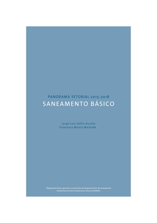 PANORAMA SETORIAL 2015-2018 
SANEAMENTO BÁSICO 
Jorge Luiz Sellin Assalie 
Francesca Munia Machado* 
*Respectivamente, gerente e economista do Departamento de Saneamento 
Ambiental da Área Infraestrutura Social do BNDES. 
 