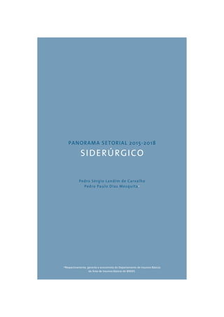 PANORAMA SETORIAL 2015-2018 
SIDERÚRGICO 
Pedro Sérgio Landim de Carvalho 
Pedro Paulo Dias Mesquita* 
*Respectivamente, gerente e economista do Departamento de Insumos Básicos 
da Área de Insumos Básicos do BNDES. 
 