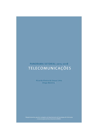 PANORAMA SETORIAL 2015-2018 
TELECOMUNICAÇÕES 
Ricardo Rivera de Sousa Lima 
Diego Moreira* 
*Respectivamente, gerente e estagiário do Departamento de Tecnologias de Informação 
e Comunicação da Área Industrial do BNDES. 
 