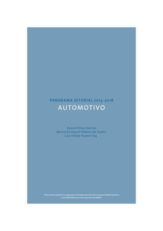 PANORAMA SETORIAL 2015-2018 
AUTOMOTIVO 
Daniel Chiari Barros 
Bernardo Hauch Ribeiro de Castro 
Luiz Felipe Hupsel Vaz* 
*Economista, gerente e engenheiro do Departamento das Indústrias Metalmecânica 
e de Mobilidade da Área Industrial do BNDES. 
 