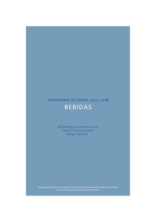 PANORAMA SETORIAL 2015-2018 
BEBIDAS 
Job Rodrigues Teixeira Junior 
Osmar Cervieri Junior 
Rangel Galinari* 
*Respectivamente, gerente, engenheiro e economista do Departamento de Bens de Consumo, 
Comércio e Serviços da Área Industrial do BNDES. 
 