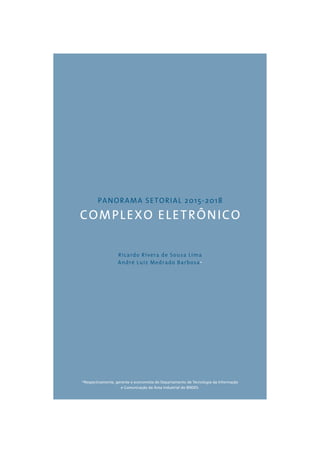 PANORAMA SETORIAL 2015-2018 
COMPLEXO ELETRÔNICO 
Ricardo Rivera de Sousa Lima 
André Luiz Medrado Barbosa* 
*Respectivamente, gerente e economista do Departamento de Tecnologia da Informação 
e Comunicação da Área Industrial do BNDES. 
 