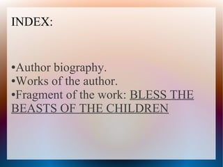 INDEX:
●Author biography.
●Works of the author.
●Fragment of the work: BLESS THE
BEASTS OF THE CHILDREN
 