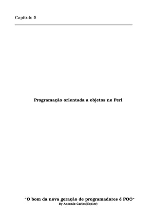 Capitulo 5
________________________________________________________
Programação orientada a objetos no Perl
  “O bom da nova geração de programadores é POO”
By Antonio Carlos(Cooler)
 