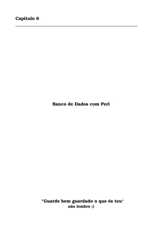 Capitulo 6
________________________________________________________
Banco de Dados com Perl
  “Guarde bem guardado o que és teu”
não lembro :)
 