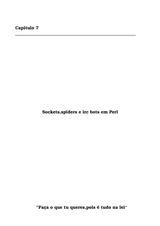 Capitulo 7
________________________________________________________
Sockets,spiders e irc bots em Perl
  “Faça o que tu queres,pois é tudo na lei”
 