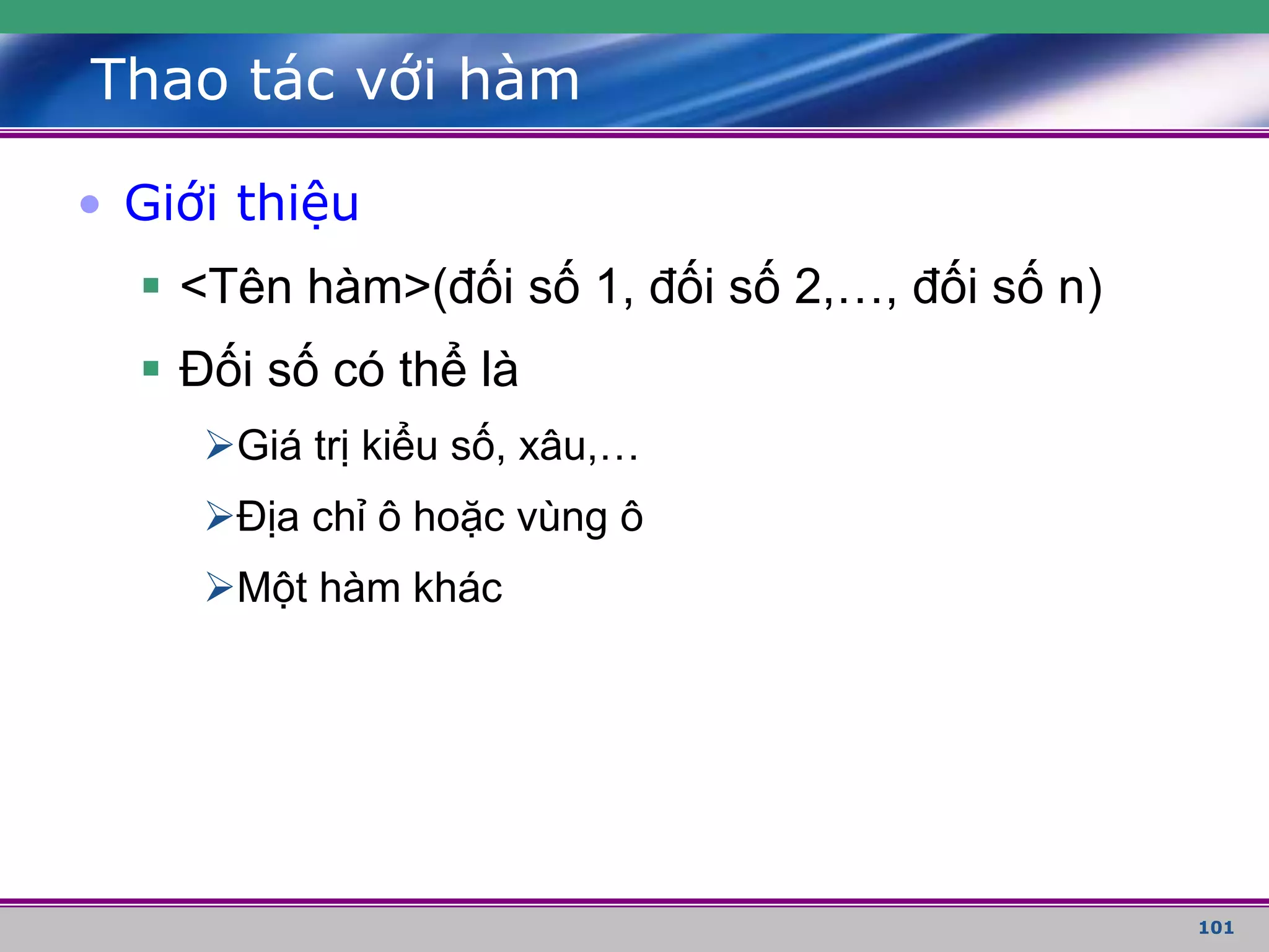 101
Thao tác với hàm
• Giới thiệu
 <Tên hàm>(đối số 1, đối số 2,…, đối số n)
 Đối số có thể là
Giá trị kiểu số, xâu,…
Địa chỉ ô hoặc vùng ô
Một hàm khác
 