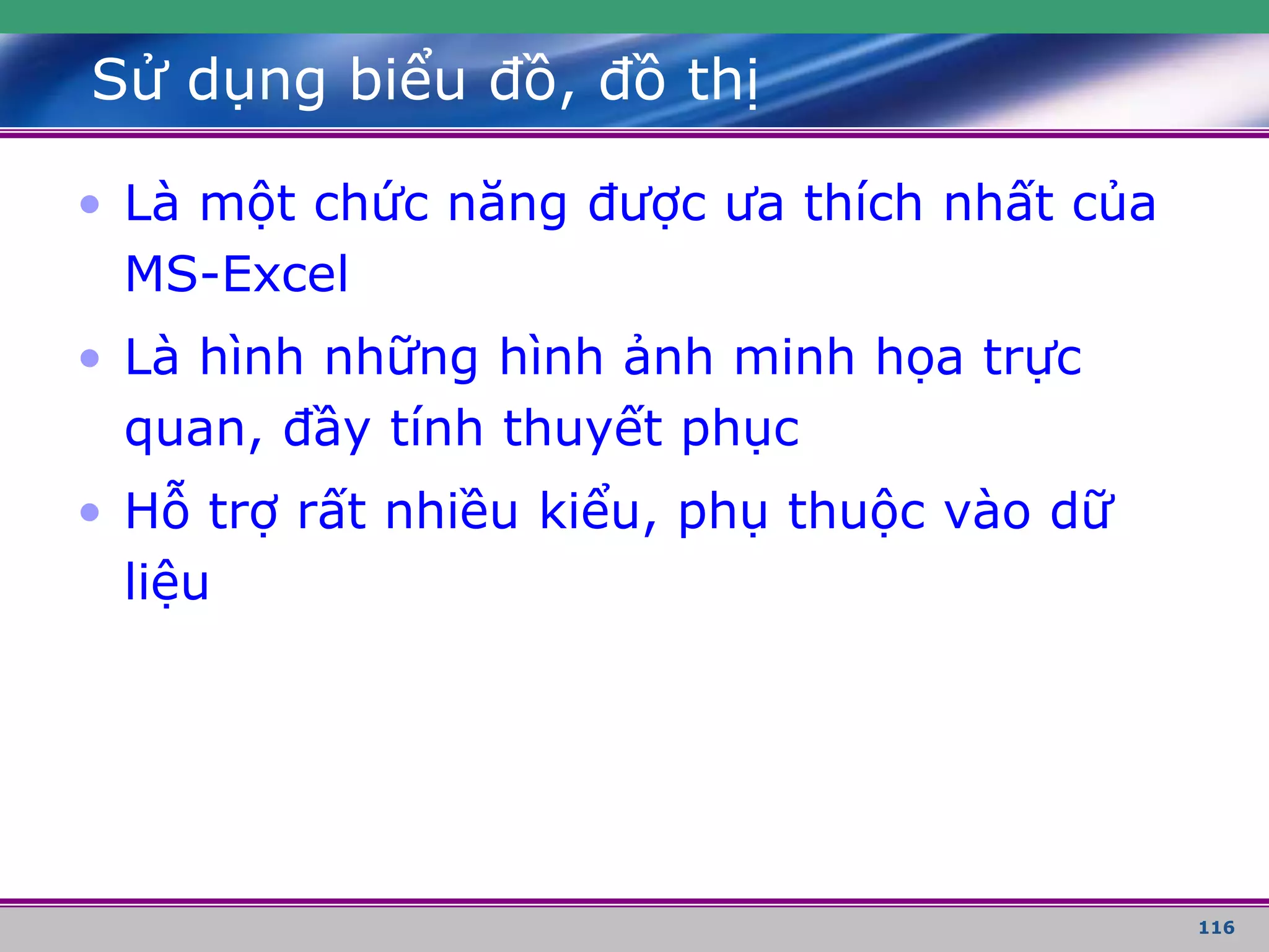 116
Sử dụng biểu đồ, đồ thị
• Là một chức năng được ưa thích nhất của
MS-Excel
• Là hình những hình ảnh minh họa trực
quan, đầy tính thuyết phục
• Hỗ trợ rất nhiều kiểu, phụ thuộc vào dữ
liệu
 