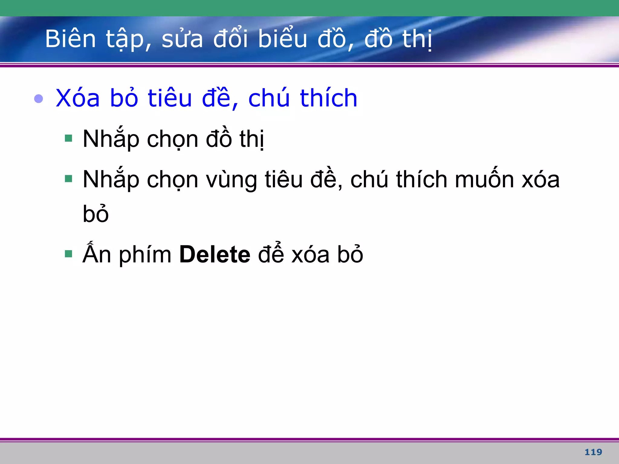 119
Biên tập, sửa đổi biểu đồ, đồ thị
• Xóa bỏ tiêu đề, chú thích
 Nhắp chọn đồ thị
 Nhắp chọn vùng tiêu đề, chú thích muốn xóa
bỏ
 Ấn phím Delete để xóa bỏ
 