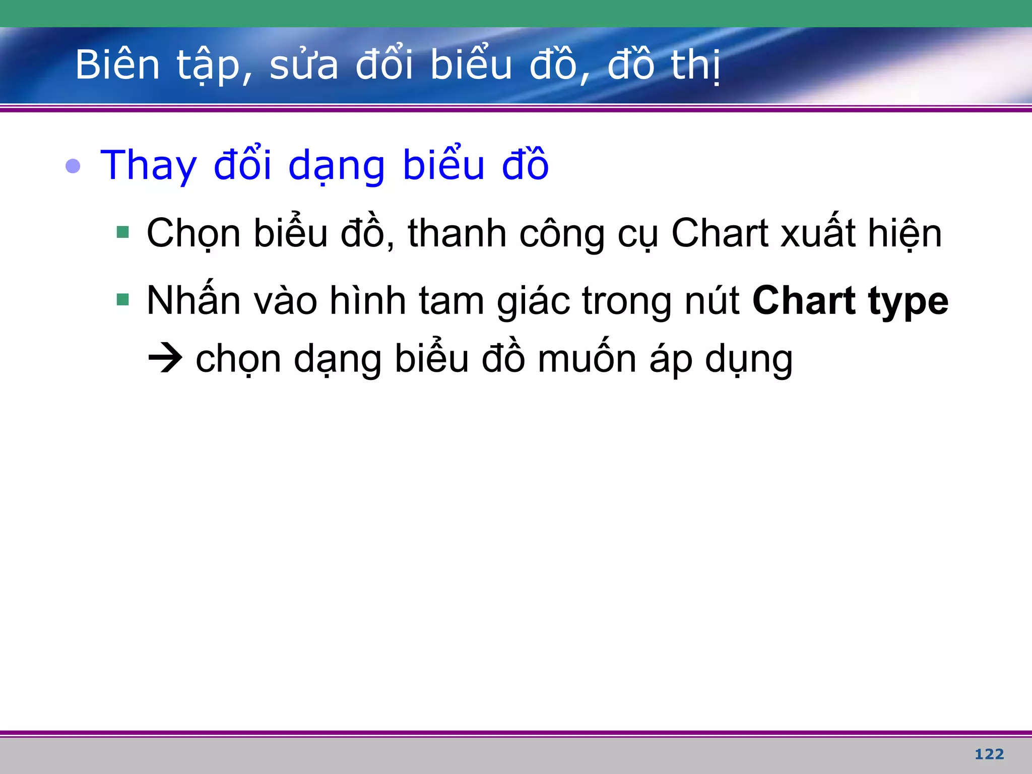122
Biên tập, sửa đổi biểu đồ, đồ thị
• Thay đổi dạng biểu đồ
 Chọn biểu đồ, thanh công cụ Chart xuất hiện
 Nhấn vào hình tam giác trong nút Chart type
 chọn dạng biểu đồ muốn áp dụng
 