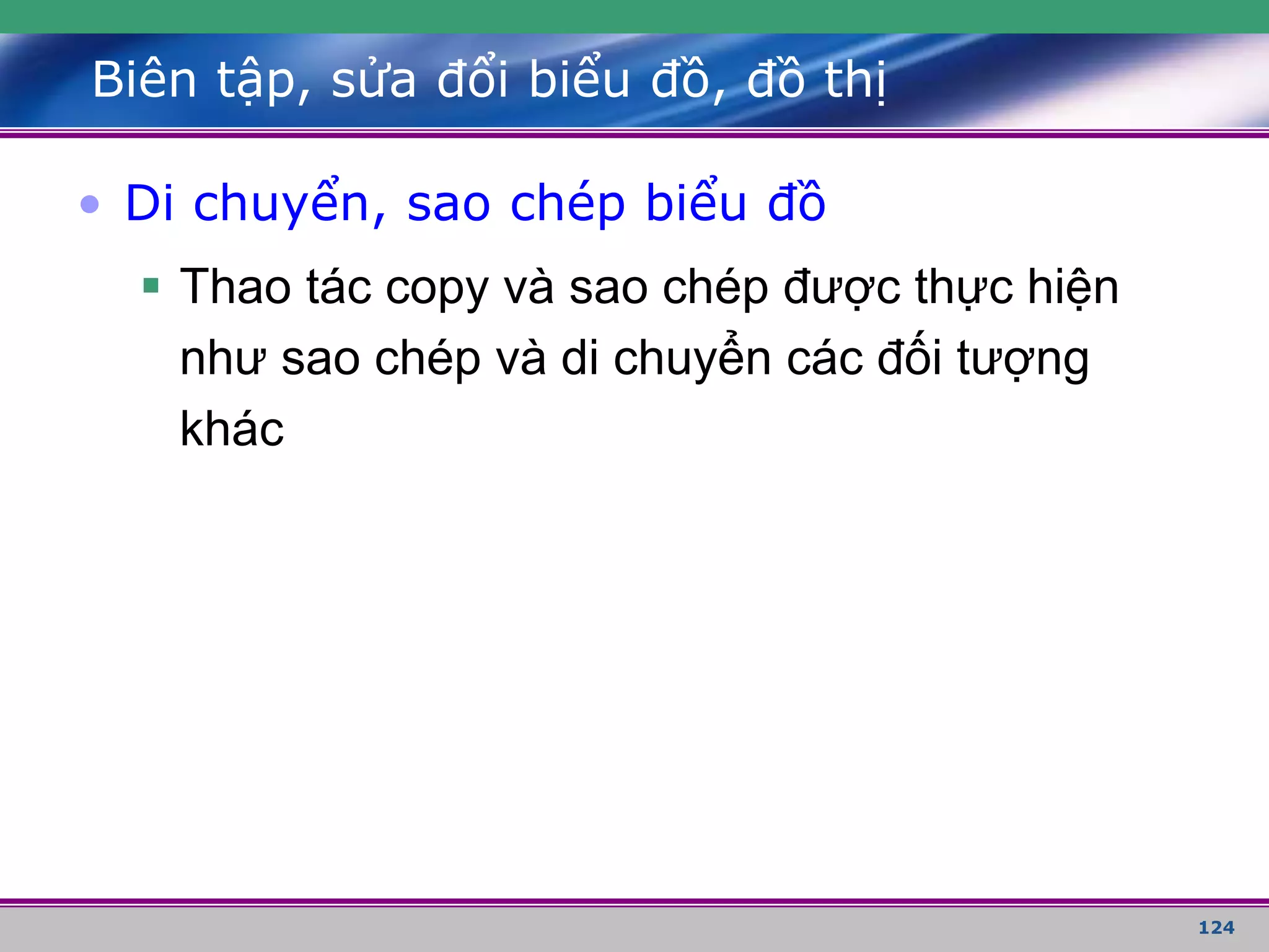124
Biên tập, sửa đổi biểu đồ, đồ thị
• Di chuyển, sao chép biểu đồ
 Thao tác copy và sao chép được thực hiện
như sao chép và di chuyển các đối tượng
khác
 