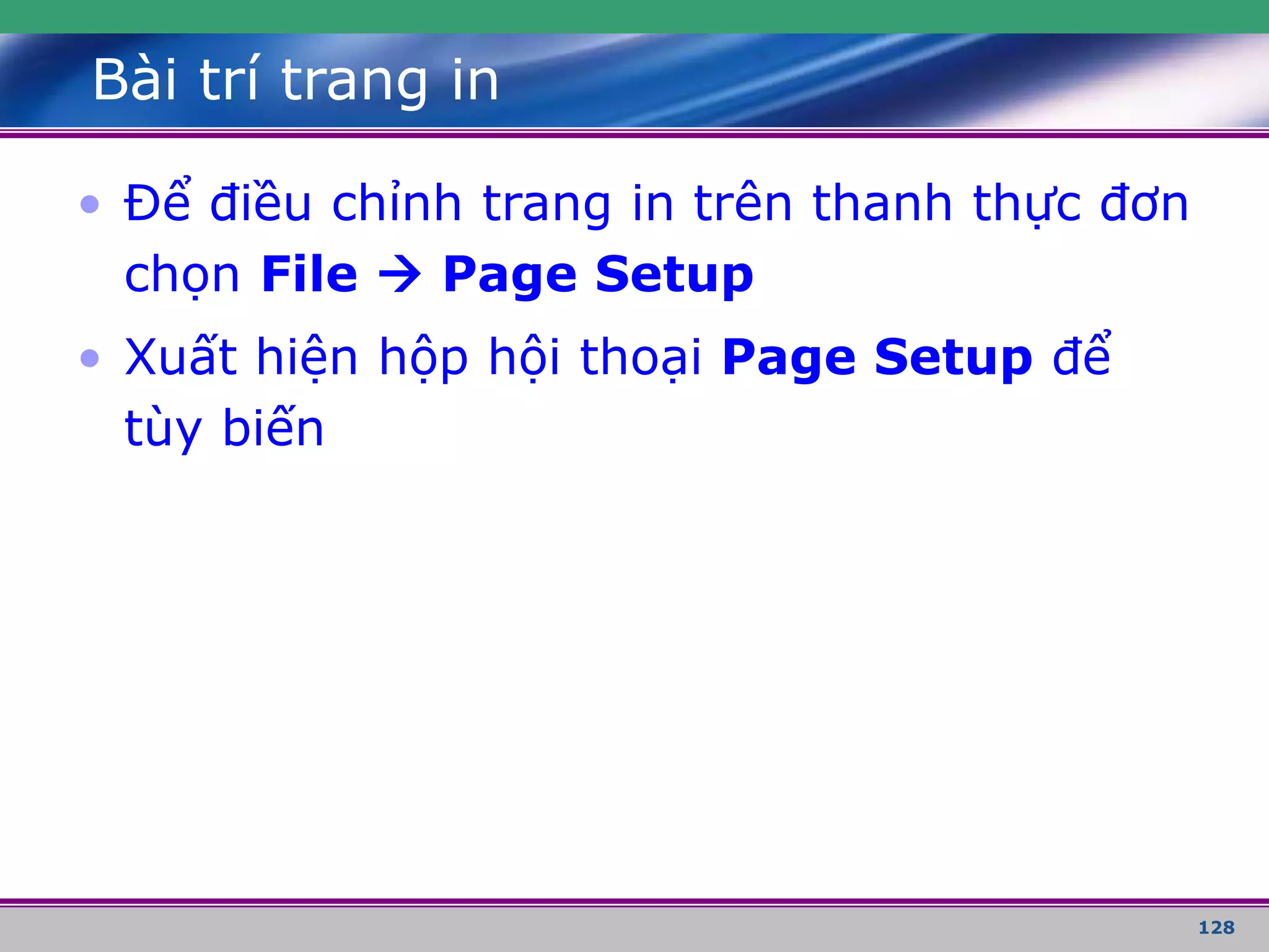 128
Bài trí trang in
• Để điều chỉnh trang in trên thanh thực đơn
chọn File  Page Setup
• Xuất hiện hộp hội thoại Page Setup để
tùy biến
 
