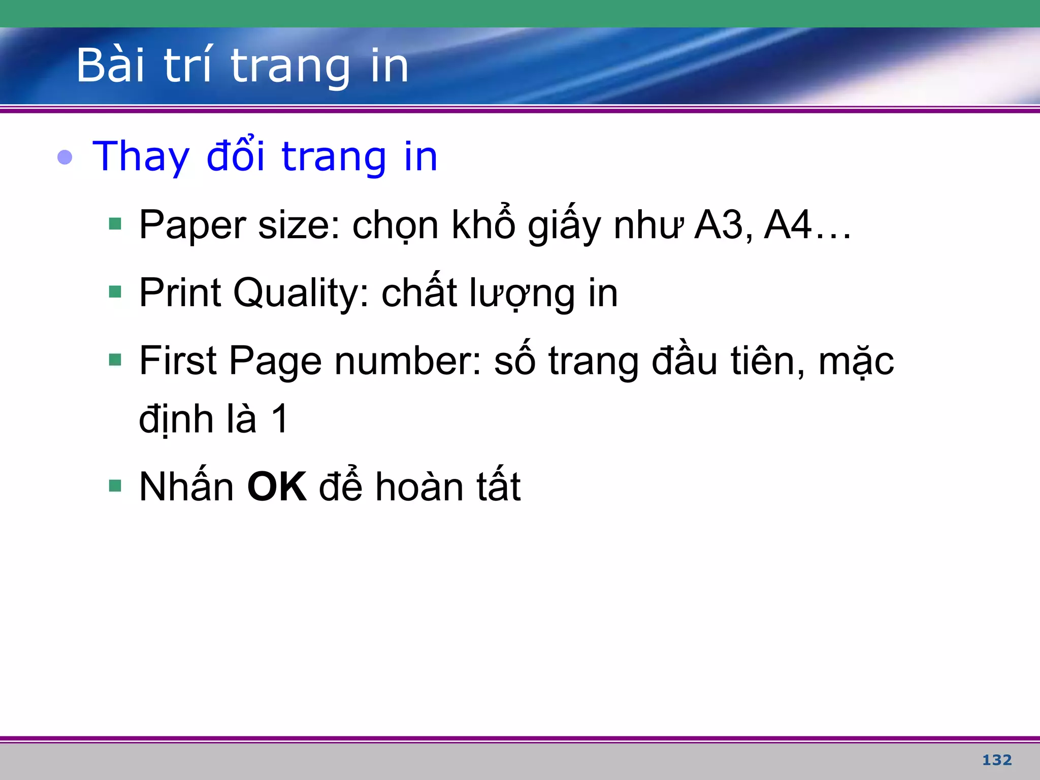 132
Bài trí trang in
• Thay đổi trang in
 Paper size: chọn khổ giấy như A3, A4…
 Print Quality: chất lượng in
 First Page number: số trang đầu tiên, mặc
định là 1
 Nhấn OK để hoàn tất
 