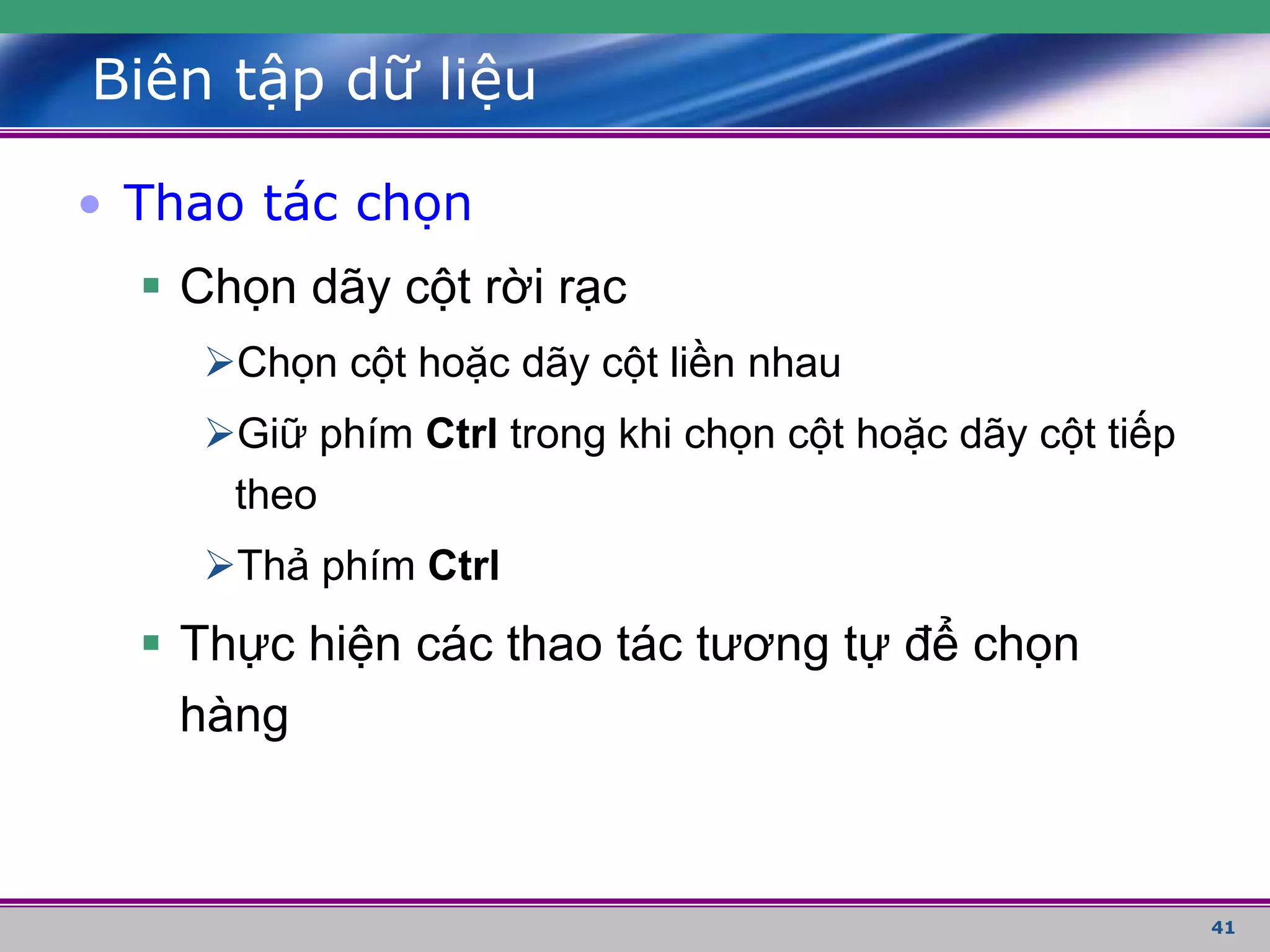 41
Biên tập dữ liệu
• Thao tác chọn
 Chọn dãy cột rời rạc
Chọn cột hoặc dãy cột liền nhau
Giữ phím Ctrl trong khi chọn cột hoặc dãy cột tiếp
theo
Thả phím Ctrl
 Thực hiện các thao tác tương tự để chọn
hàng
 
