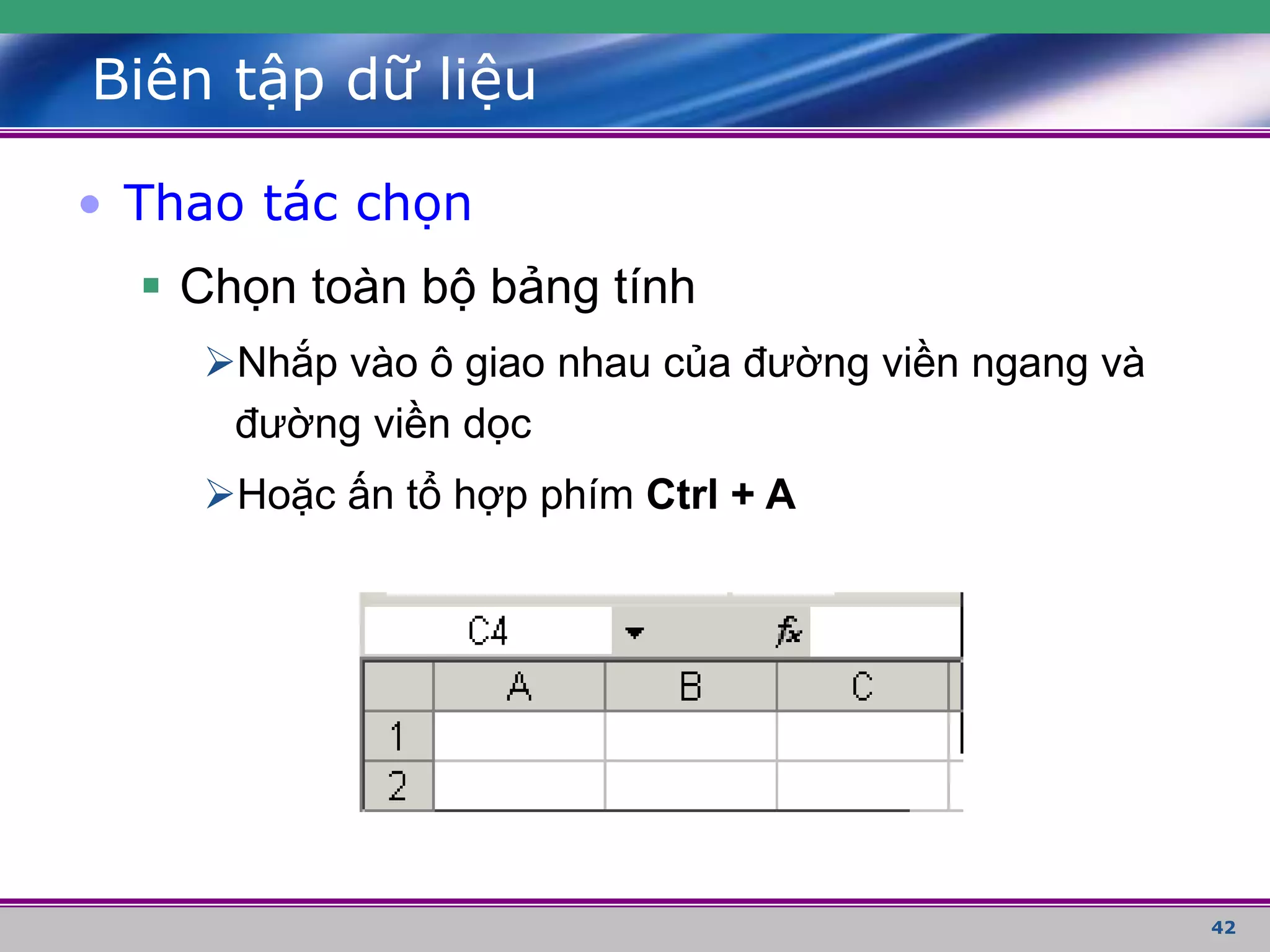 42
Biên tập dữ liệu
• Thao tác chọn
 Chọn toàn bộ bảng tính
Nhắp vào ô giao nhau của đường viền ngang và
đường viền dọc
Hoặc ấn tổ hợp phím Ctrl + A
 