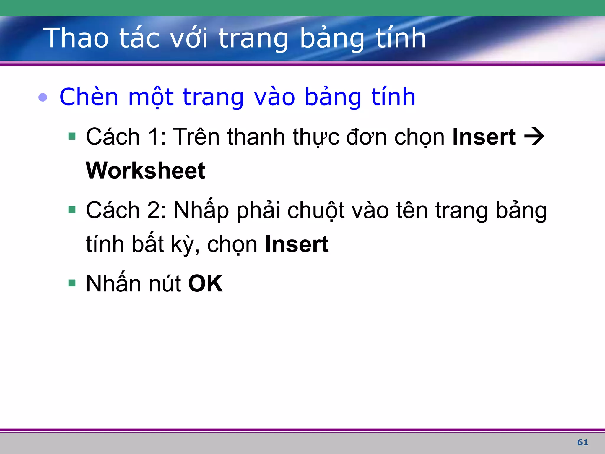 61
Thao tác với trang bảng tính
• Chèn một trang vào bảng tính
 Cách 1: Trên thanh thực đơn chọn Insert 
Worksheet
 Cách 2: Nhấp phải chuột vào tên trang bảng
tính bất kỳ, chọn Insert
 Nhấn nút OK
 