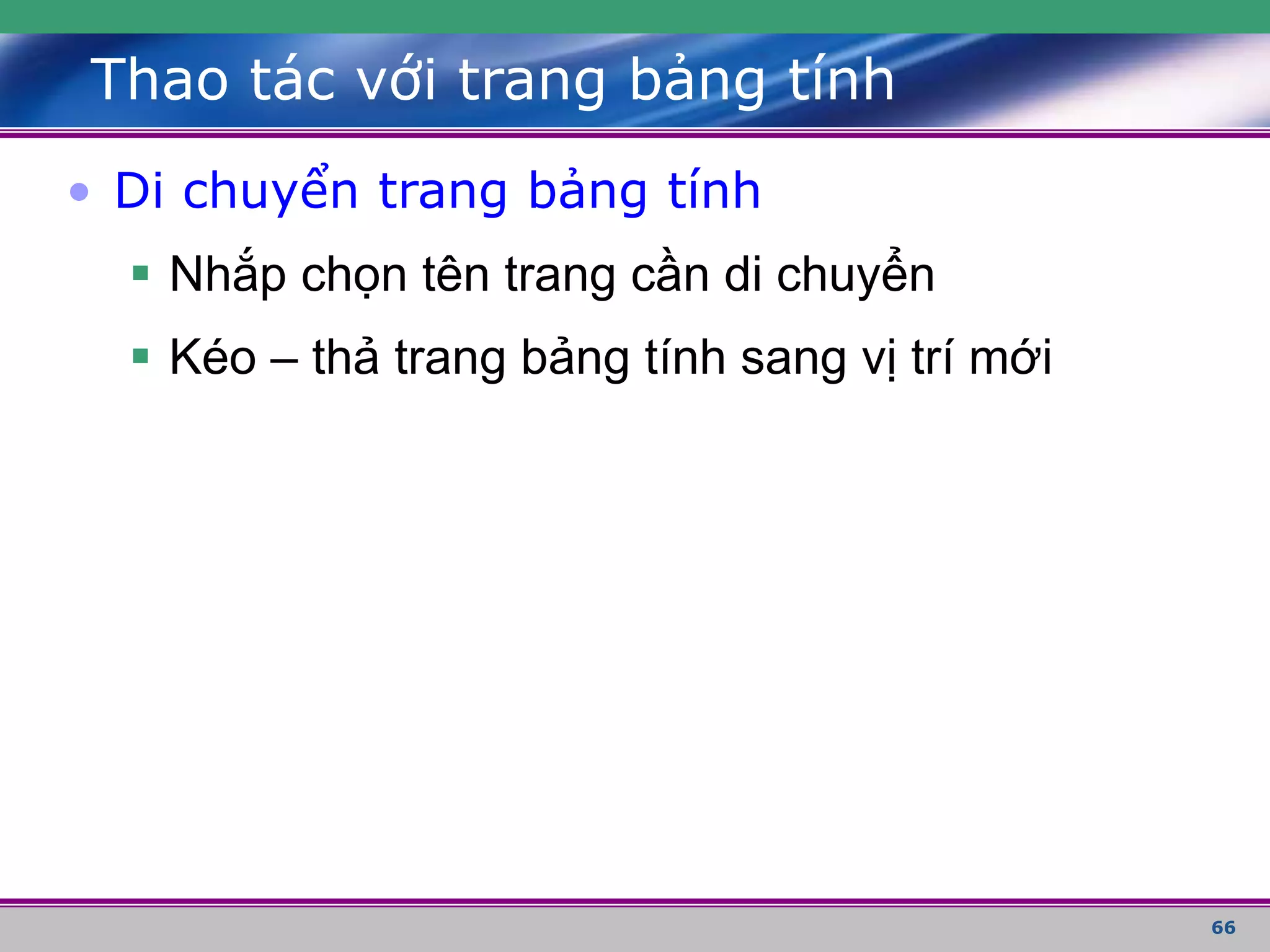 66
Thao tác với trang bảng tính
• Di chuyển trang bảng tính
 Nhắp chọn tên trang cần di chuyển
 Kéo – thả trang bảng tính sang vị trí mới
 