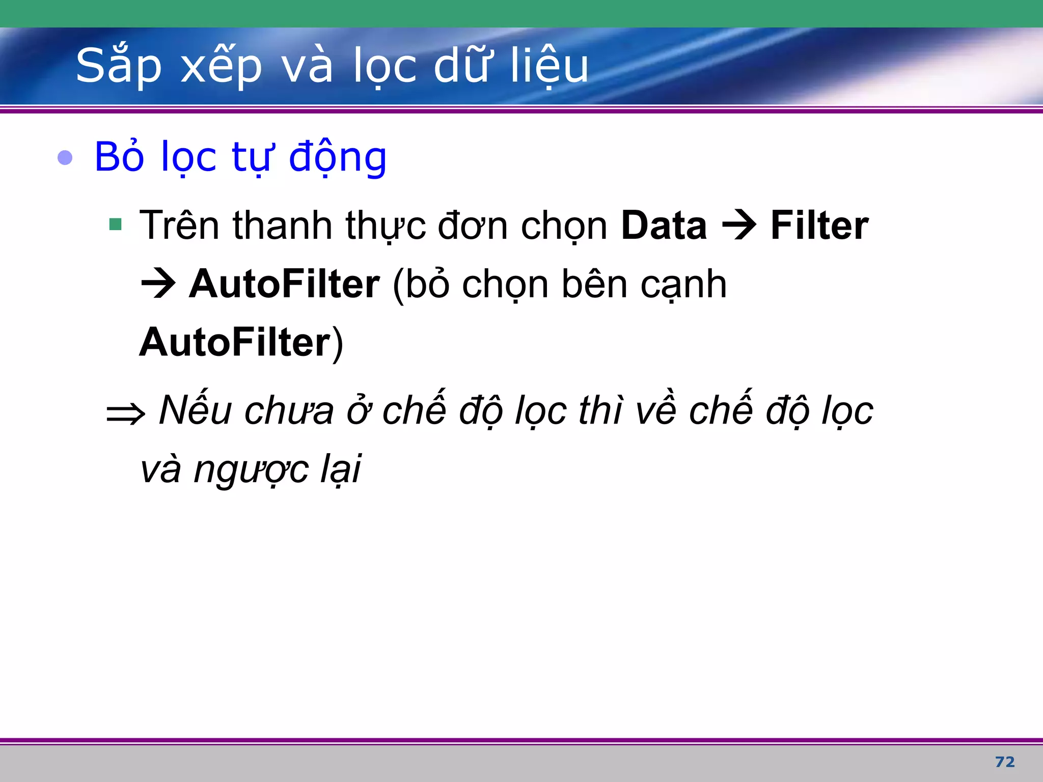 72
Sắp xếp và lọc dữ liệu
• Bỏ lọc tự động
 Trên thanh thực đơn chọn Data  Filter
 AutoFilter (bỏ chọn bên cạnh
AutoFilter)
 Nếu chưa ở chế độ lọc thì về chế độ lọc
và ngược lại
 