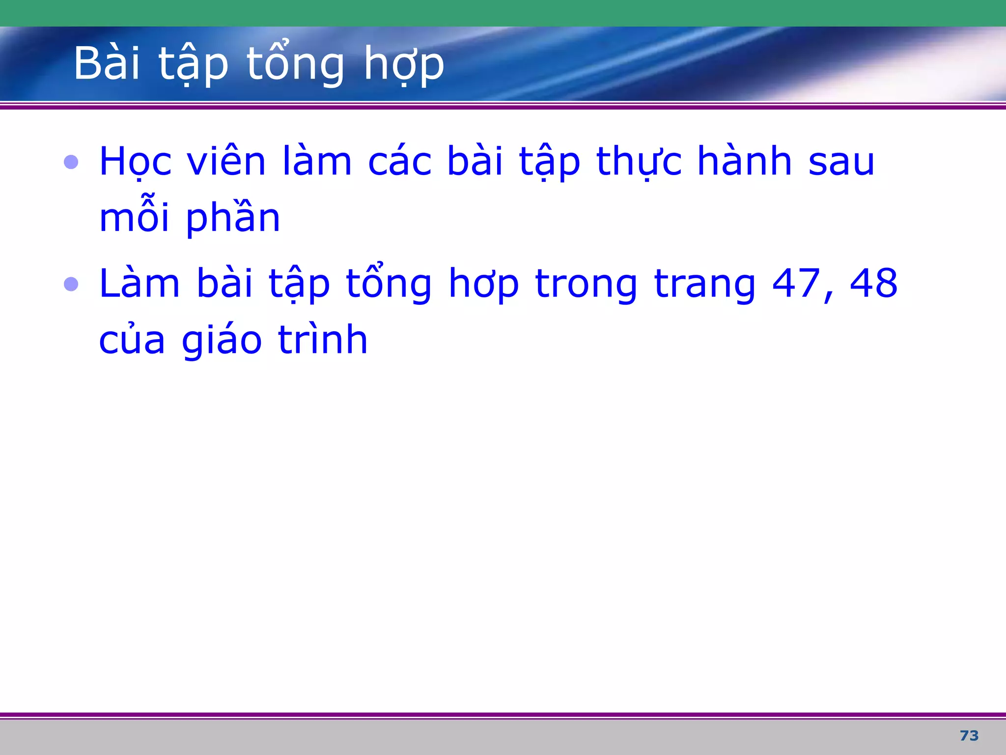 73
Bài tập tổng hợp
• Học viên làm các bài tập thực hành sau
mỗi phần
• Làm bài tập tổng hơp trong trang 47, 48
của giáo trình
 