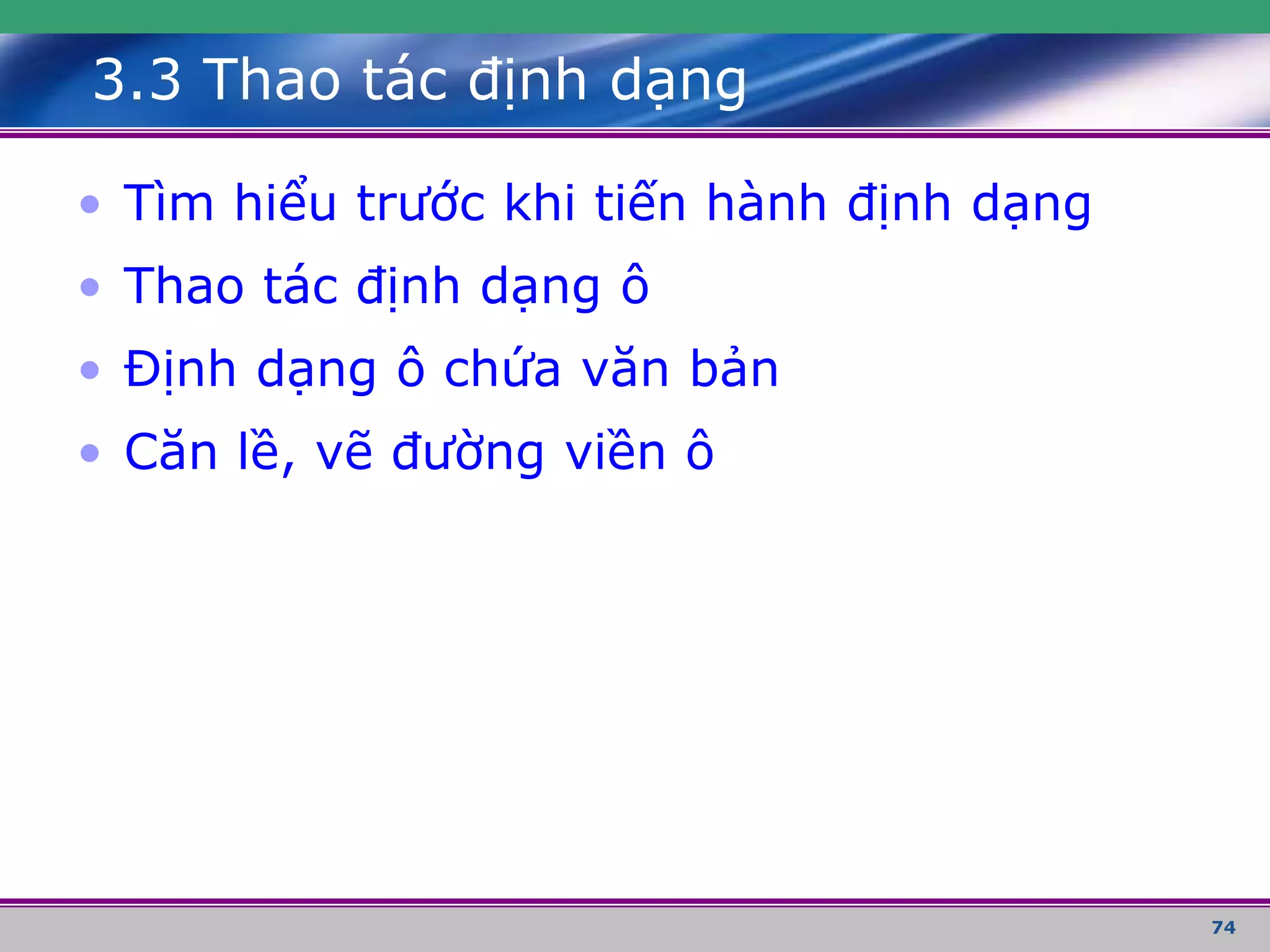 74
3.3 Thao tác định dạng
• Tìm hiểu trước khi tiến hành định dạng
• Thao tác định dạng ô
• Định dạng ô chứa văn bản
• Căn lề, vẽ đường viền ô
 