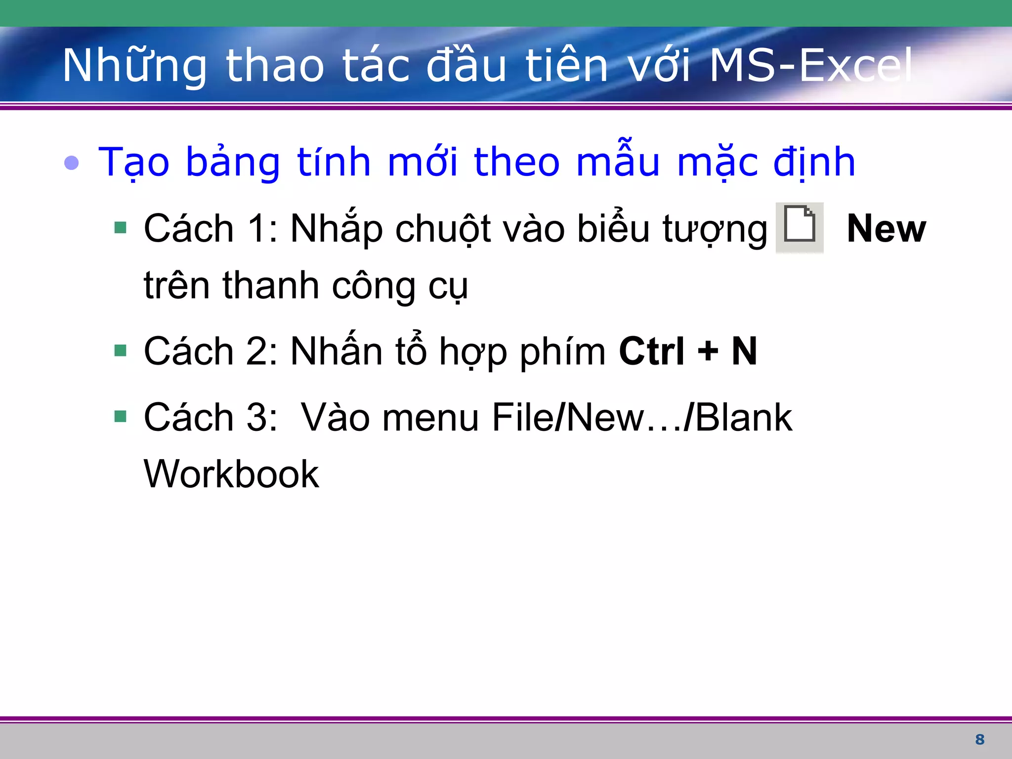 8
• Tạo bảng tính mới theo mẫu mặc định
 Cách 1: Nhắp chuột vào biểu tượng New
trên thanh công cụ
 Cách 2: Nhấn tổ hợp phím Ctrl + N
 Cách 3: Vào menu File/New…/Blank
Workbook
Những thao tác đầu tiên với MS-Excel
 