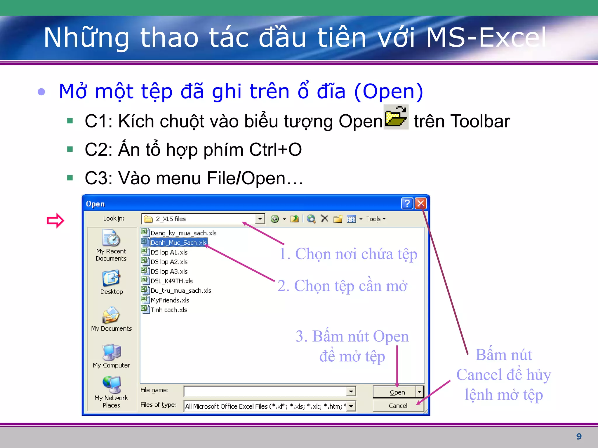 9
Những thao tác đầu tiên với MS-Excel
• Mở một tệp đã ghi trên ổ đĩa (Open)
 C1: Kích chuột vào biểu tượng Open trên Toolbar
 C2: Ấn tổ hợp phím Ctrl+O
 C3: Vào menu File/Open…

1. Chọn nơi chứa tệp
2. Chọn tệp cần mở
3. Bấm nút Open
để mở tệp Bấm nút
Cancel để hủy
lệnh mở tệp
 