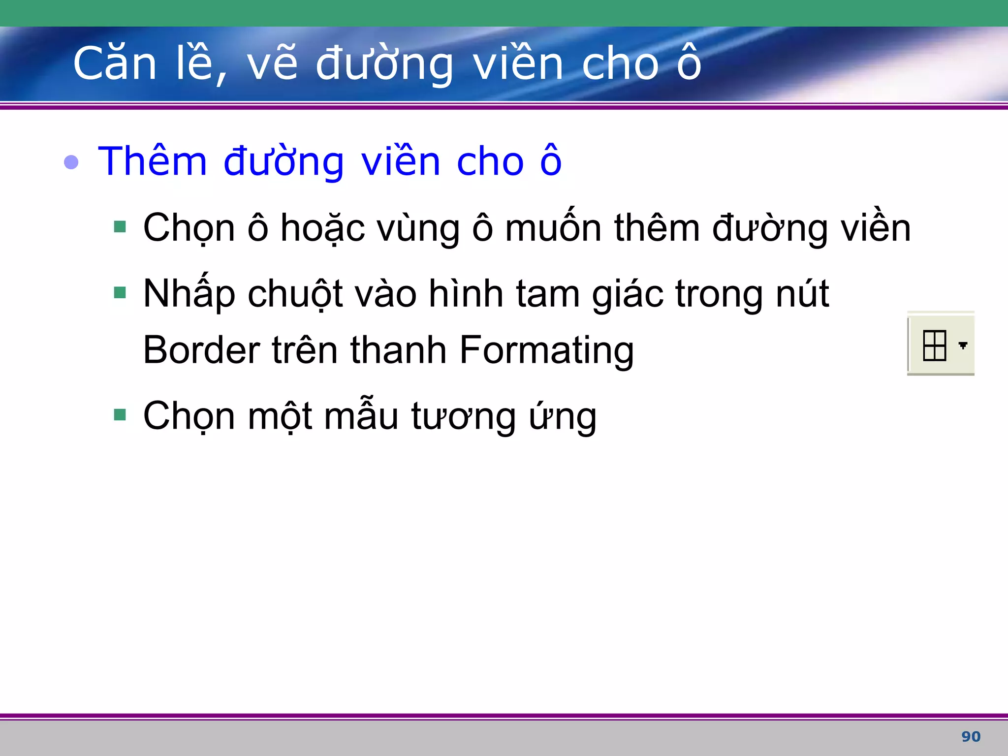 90
Căn lề, vẽ đường viền cho ô
• Thêm đường viền cho ô
 Chọn ô hoặc vùng ô muốn thêm đường viền
 Nhấp chuột vào hình tam giác trong nút
Border trên thanh Formating
 Chọn một mẫu tương ứng
 