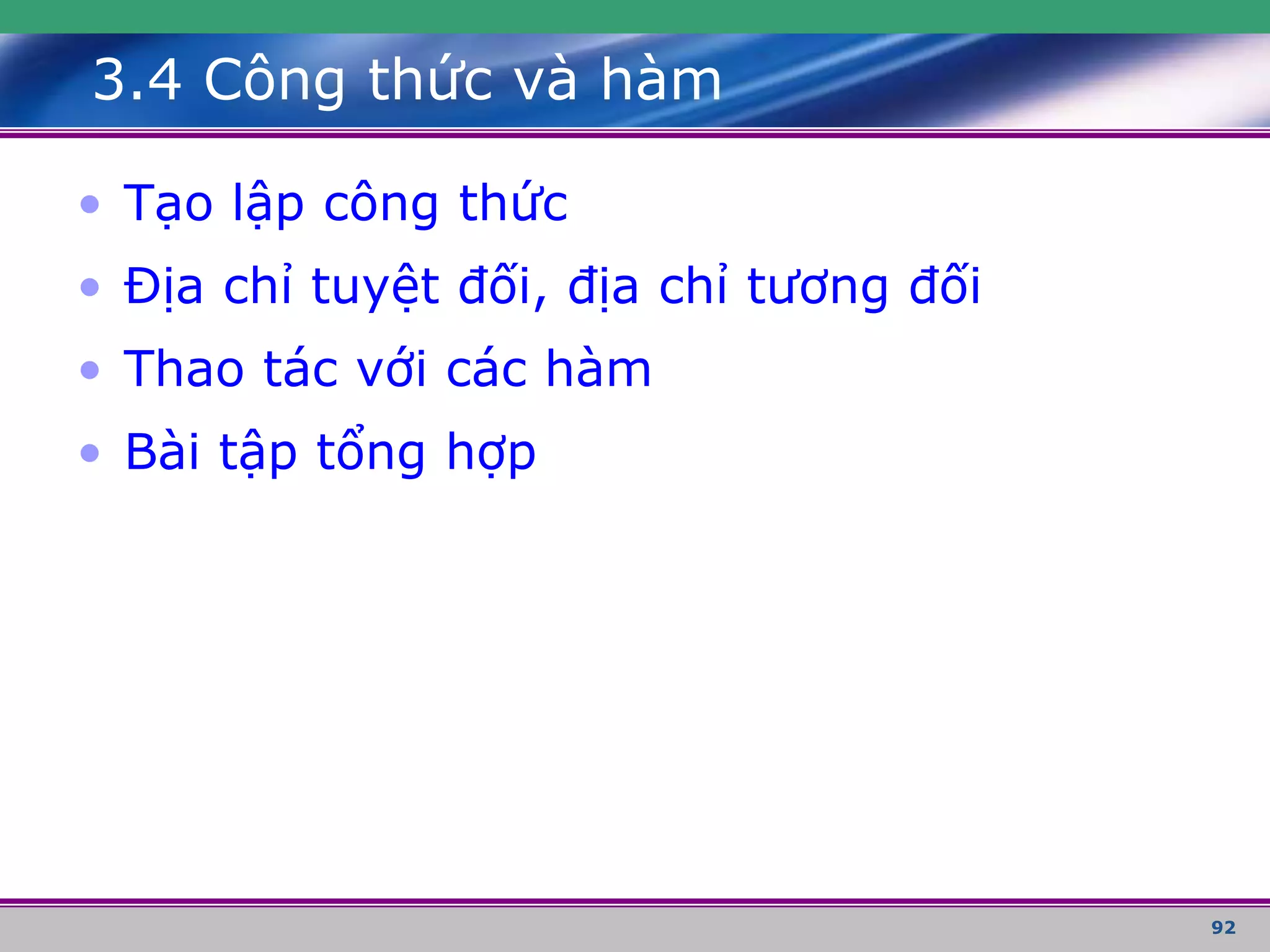 92
3.4 Công thức và hàm
• Tạo lập công thức
• Địa chỉ tuyệt đối, địa chỉ tương đối
• Thao tác với các hàm
• Bài tập tổng hợp
 