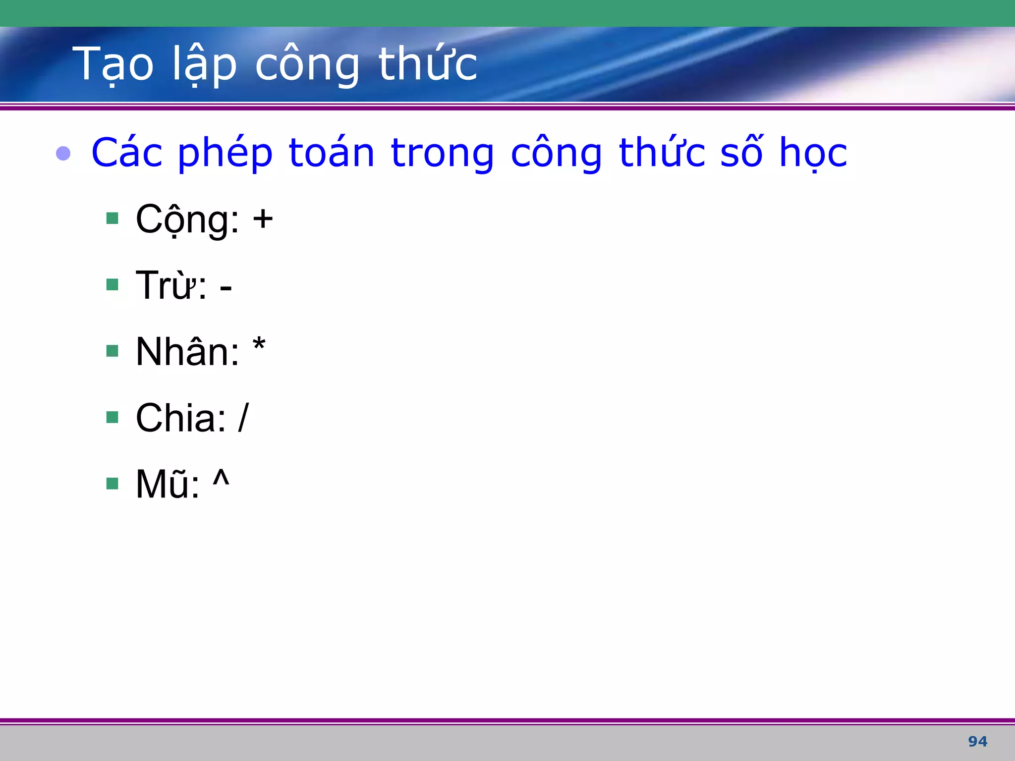94
Tạo lập công thức
• Các phép toán trong công thức số học
 Cộng: +
 Trừ: -
 Nhân: *
 Chia: /
 Mũ: ^
 