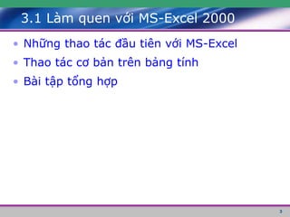 3
3.1 Làm quen với MS-Excel 2000
• Những thao tác đầu tiên với MS-Excel
• Thao tác cơ bản trên bảng tính
• Bài tập tổng hợp
 