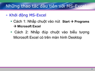 5
• Khởi động MS-Excel
 Cách 1: Nhắp chuột vào nút Start  Programs
 Microsoft Excel
 Cách 2: Nhắp đúp chuột vào biểu tượng
Microsoft Excel có trên màn hình Desktop
Những thao tác đầu tiên với MS-Excel
 