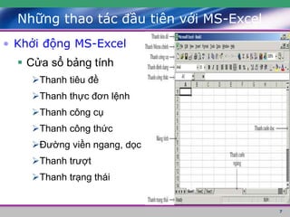 7
• Khởi động MS-Excel
 Cửa sổ bảng tính
Thanh tiêu đề
Thanh thực đơn lệnh
Thanh công cụ
Thanh công thức
Đường viền ngang, dọc
Thanh trượt
Thanh trạng thái
Những thao tác đầu tiên với MS-Excel
 