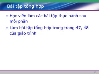 73
Bài tập tổng hợp
• Học viên làm các bài tập thực hành sau
mỗi phần
• Làm bài tập tổng hơp trong trang 47, 48
của giáo trình
 