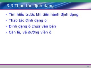 74
3.3 Thao tác định dạng
• Tìm hiểu trước khi tiến hành định dạng
• Thao tác định dạng ô
• Định dạng ô chứa văn bản
• Căn lề, vẽ đường viền ô
 