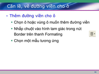 90
Căn lề, vẽ đường viền cho ô
• Thêm đường viền cho ô
 Chọn ô hoặc vùng ô muốn thêm đường viền
 Nhấp chuột vào hình tam giác trong nút
Border trên thanh Formating
 Chọn một mẫu tương ứng
 