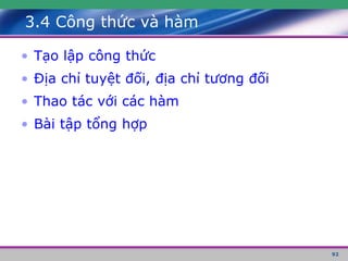 92
3.4 Công thức và hàm
• Tạo lập công thức
• Địa chỉ tuyệt đối, địa chỉ tương đối
• Thao tác với các hàm
• Bài tập tổng hợp
 