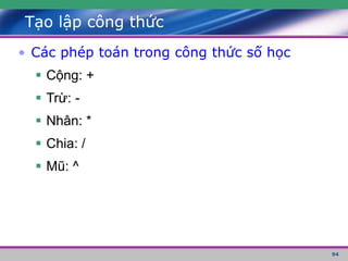 94
Tạo lập công thức
• Các phép toán trong công thức số học
 Cộng: +
 Trừ: -
 Nhân: *
 Chia: /
 Mũ: ^
 