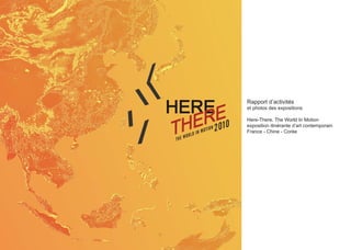 Rapport d’activités
et photos des expositions
Here-There. The World In Motion
exposition itinérante d’art contemporain
France - Chine - Corée
 