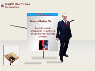 Business Strategy Plan 
Consideration in 
preparation for authoring 
and publishing your book 
or eBook 
BUSINESS STRATEGY PLAN 
Considerations 
 