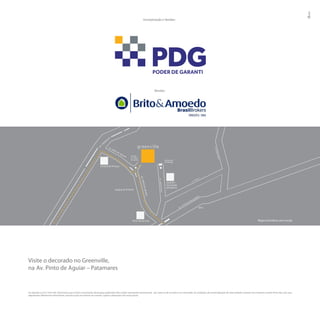 Incorporação e Vendas:




                                                                                                                             Vendas:




                                                                                                                                                                                                                                     Mapa ilustrativo sem escala




Visite o decorado no Greenville,
na Av. Pinto de Aguiar – Patamares


Em atenção à Lei nº 4.591/64, informamos que as fotos e ilustrações desta peça publicitária têm caráter meramente promocional, por tratar-se de um bem a ser construído. As condições de comercialização de cada unidade constam nos contratos a serem rma dos com seus
adquirentes. Material de treinamento, exclusivo para uso interno do corretor, sujeito a alterações sem aviso prévio.
 