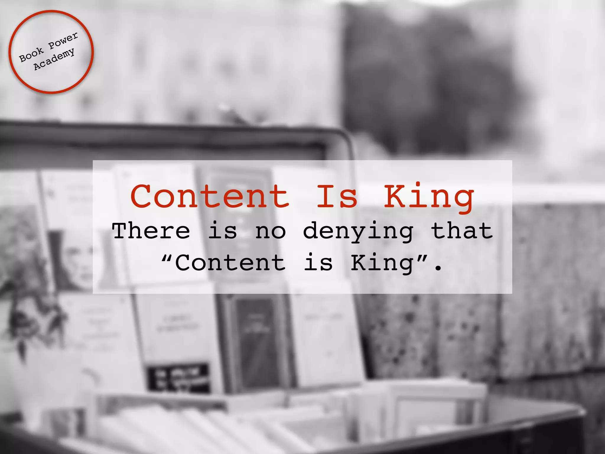 Content Is King 
There is no denying that 
“Content is King”. 
Book Power ! 
Academy 
 