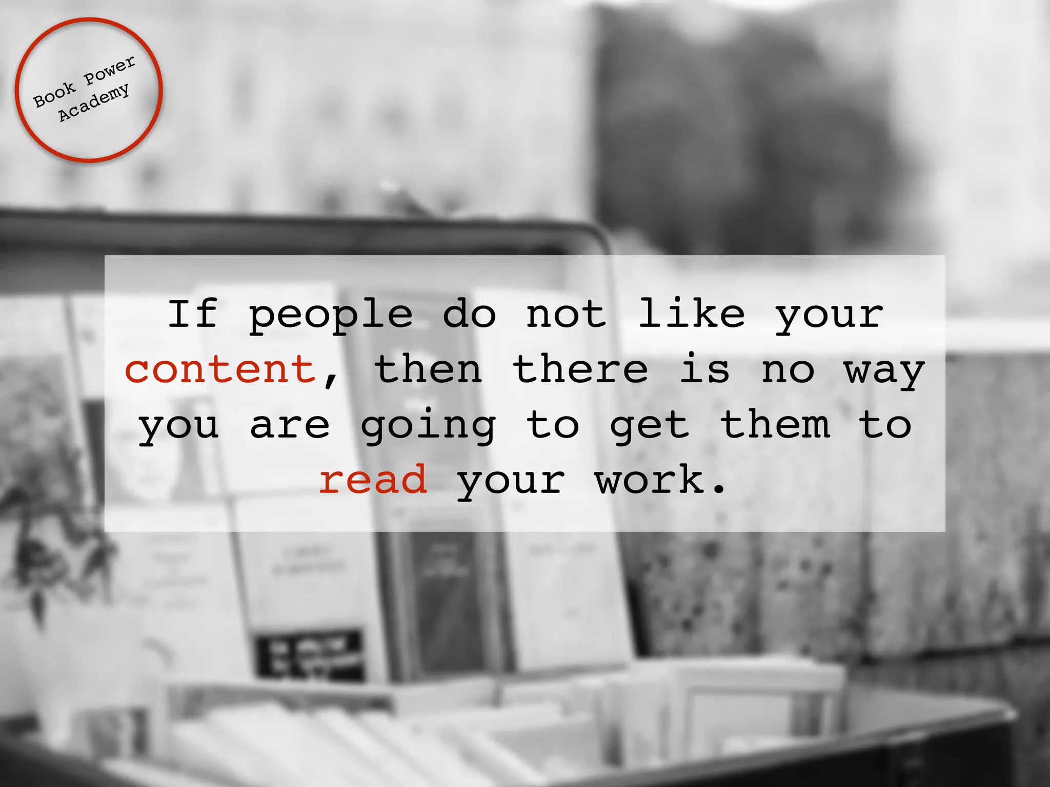 If people do not like your 
content, then there is no way 
you are going to get them to 
read your work. 
Book Power ! 
Academy 
 