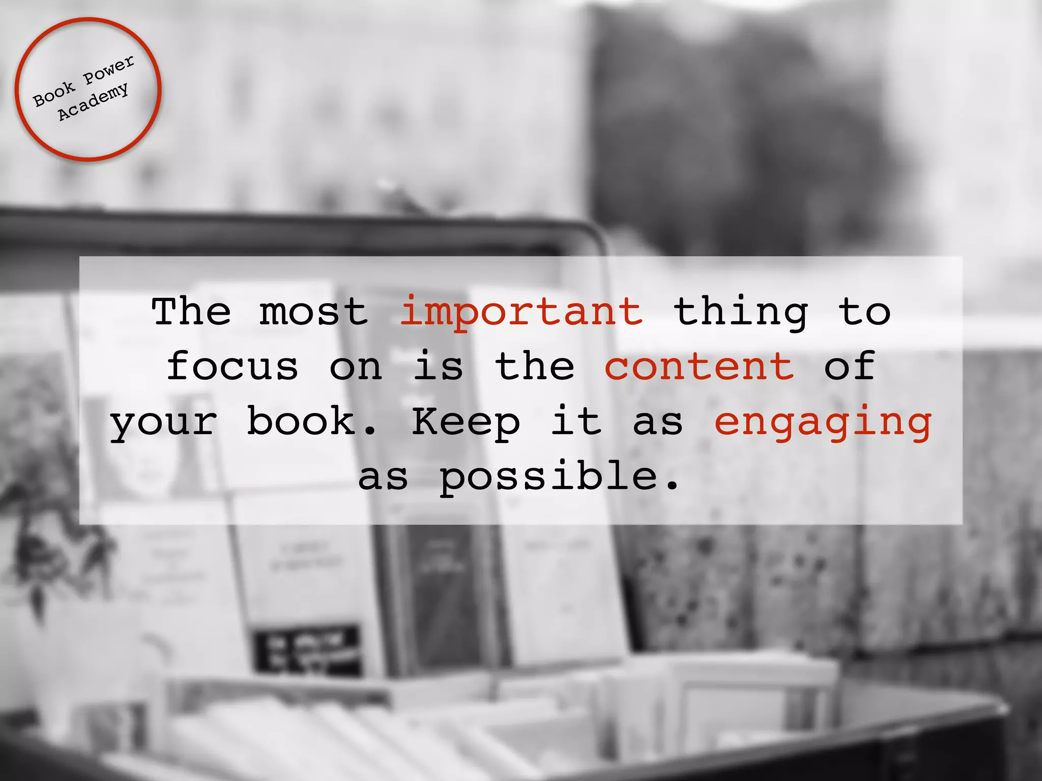 The most important thing to 
focus on is the content of 
your book. Keep it as engaging 
as possible. 
Book Power ! 
Academy 
 