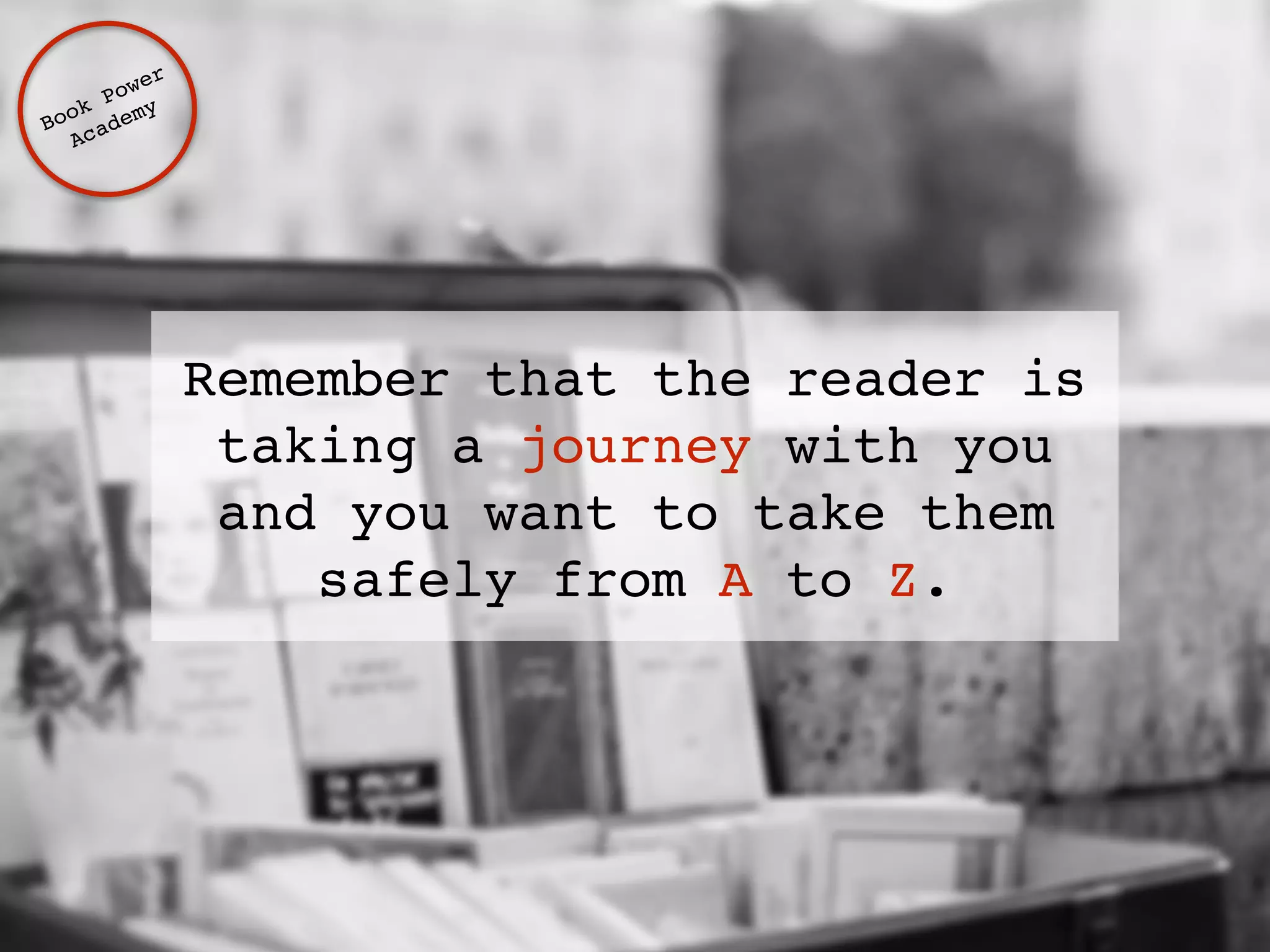 Remember that the reader is 
taking a journey with you 
and you want to take them 
safely from A to Z. 
Book Power ! 
Academy 
 