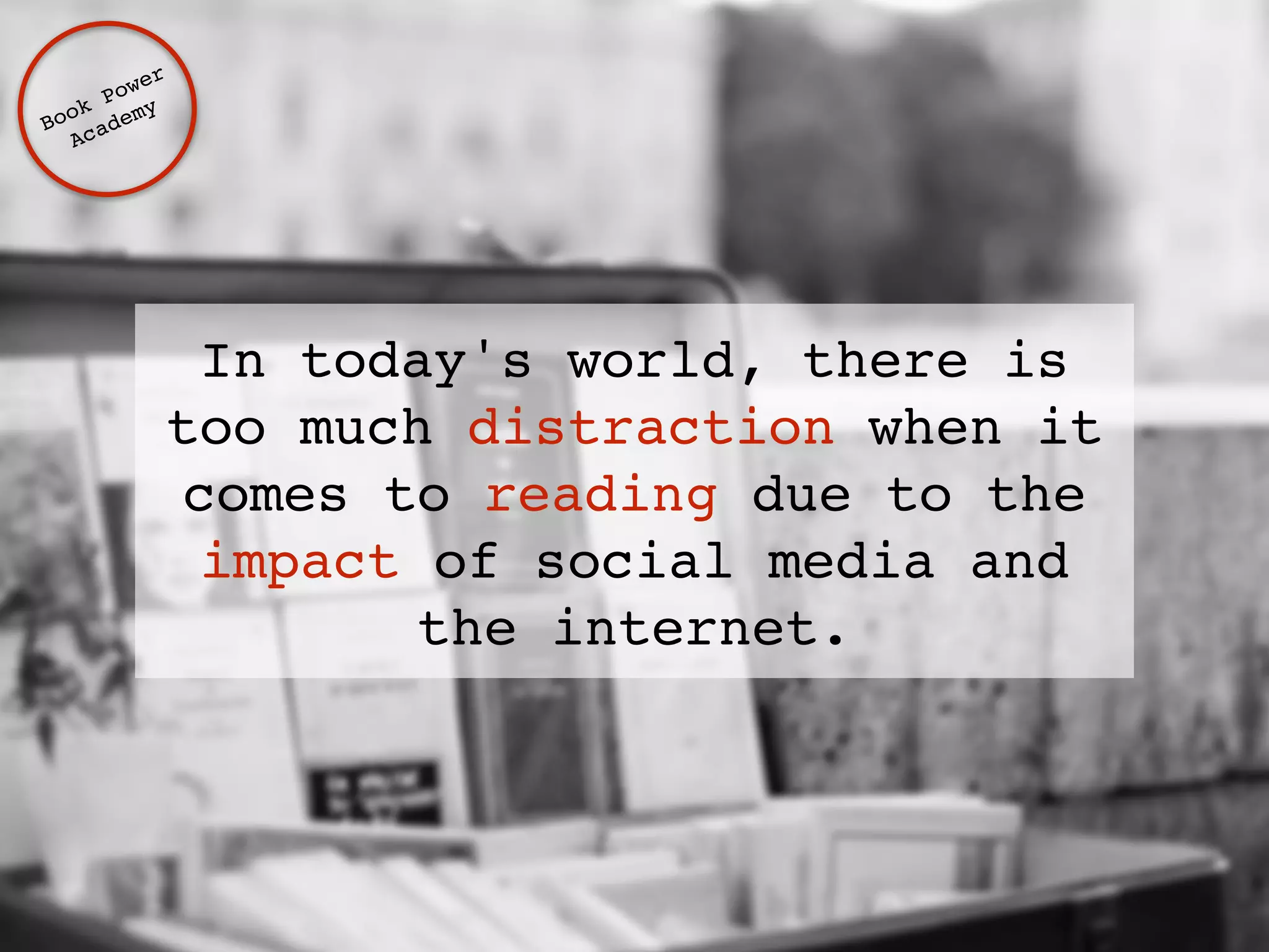 In today's world, there is 
too much distraction when it 
comes to reading due to the 
impact of social media and 
the internet. 
Book Power ! 
Academy 
 