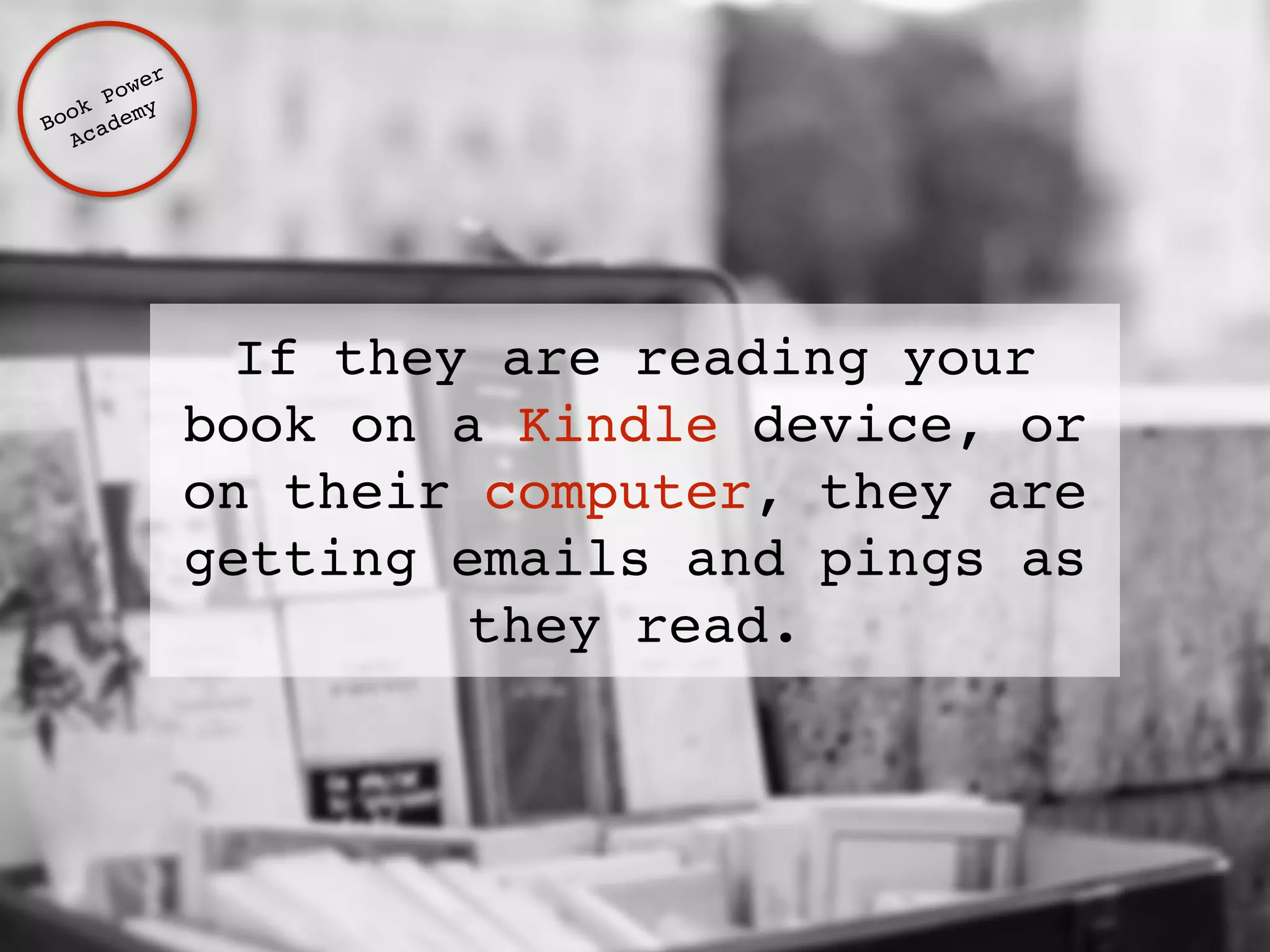 If they are reading your 
book on a Kindle device, or 
on their computer, they are 
getting emails and pings as 
they read. 
Book Power ! 
Academy 
 