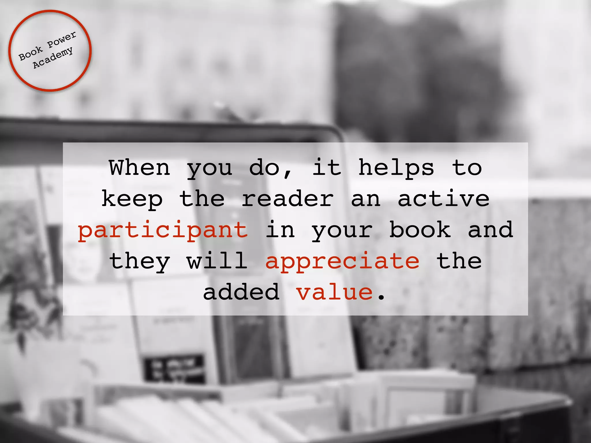 When you do, it helps to 
keep the reader an active 
participant in your book and 
they will appreciate the 
added value. 
Book Power ! 
Academy 
 