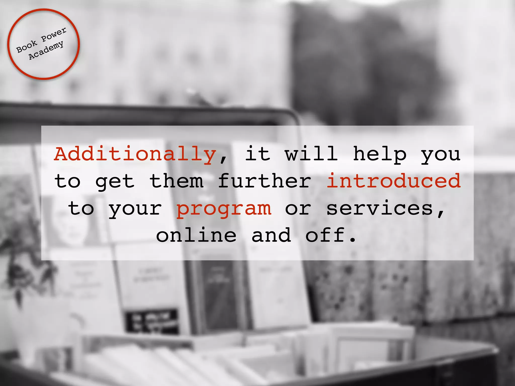 Additionally, it will help you 
to get them further introduced 
to your program or services, 
online and off. 
Book Power ! 
Academy 
 