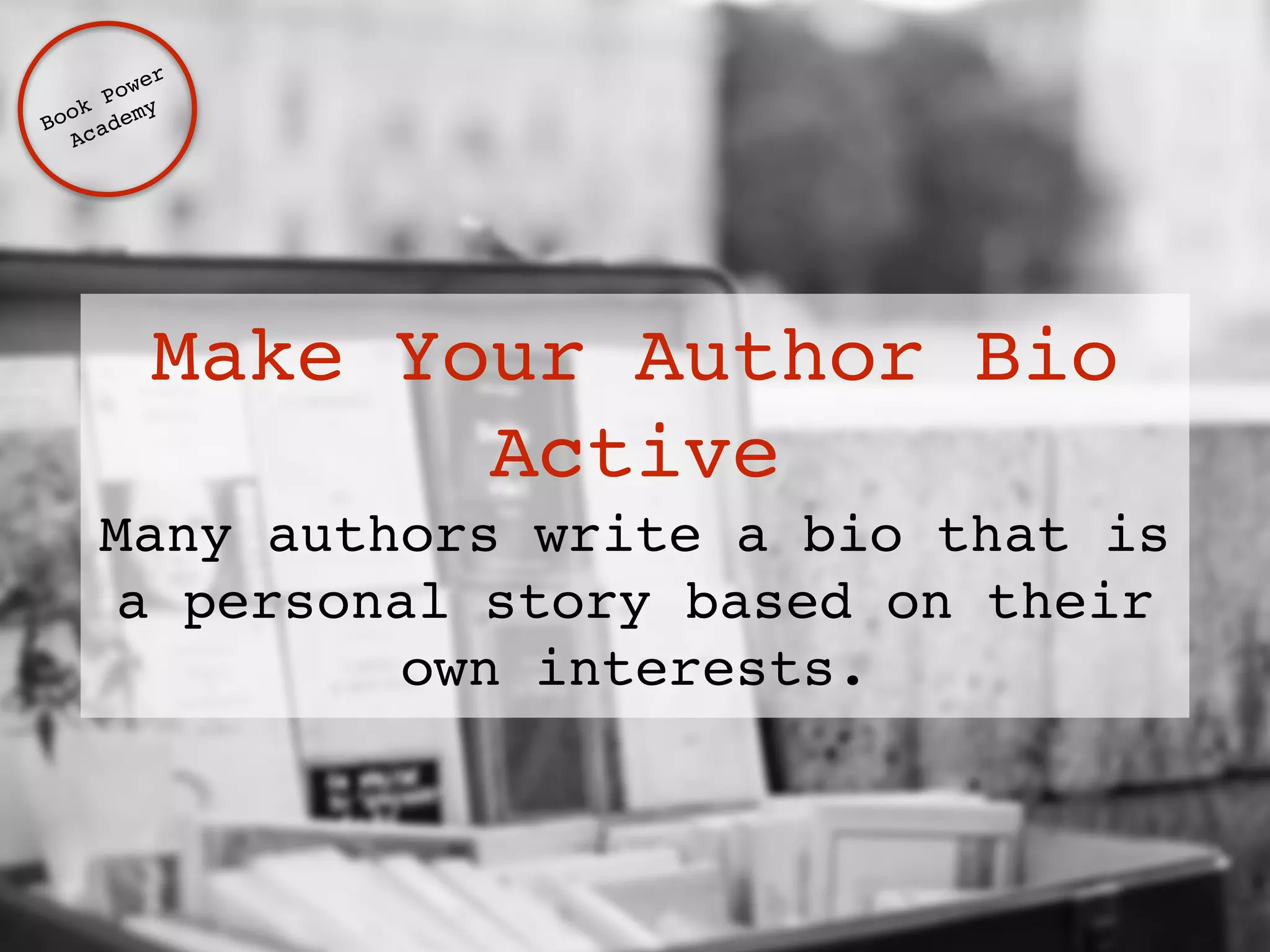 Make Your Author Bio 
Active 
Many authors write a bio that is 
a personal story based on their 
own interests. 
Book Power ! 
Academy 
 